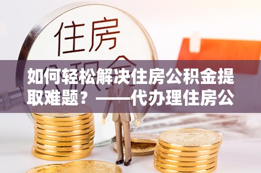 商城如何轻松解决住房公积金提取难题？——代办理住房公积金提取服务解析