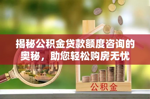 商城揭秘公积金贷款额度咨询的奥秘，助您轻松购房无忧