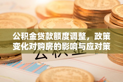 商城公积金贷款额度调整，政策变化对购房的影响与应对策略