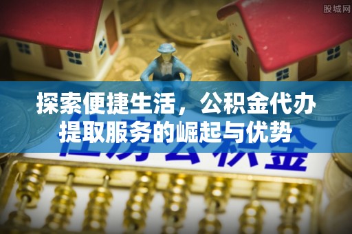 商城探索便捷生活，公积金代办提取服务的崛起与优势