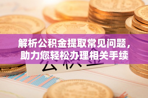 商城解析公积金提取常见问题，助力您轻松办理相关手续