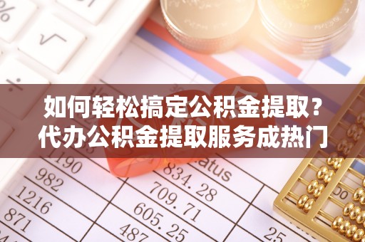 商城如何轻松搞定公积金提取？代办公积金提取服务成热门选择