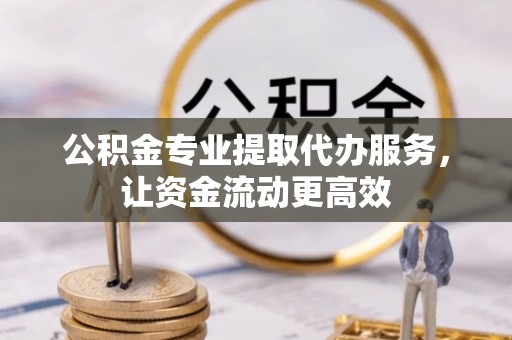 商城公积金专业提取代办服务，让资金流动更高效