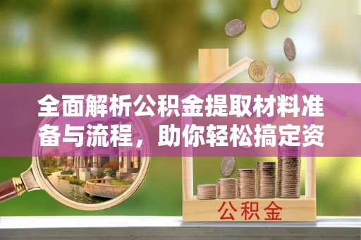 商城全面解析公积金提取材料准备与流程，助你轻松搞定资金提取