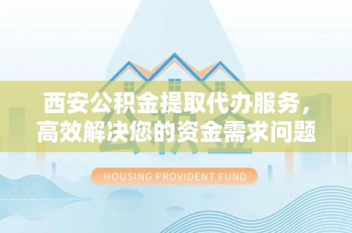商城西安公积金提取代办服务，高效解决您的资金需求问题