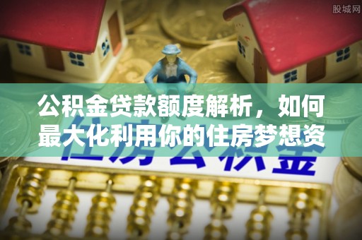 商城公积金贷款额度解析，如何最大化利用你的住房梦想资金