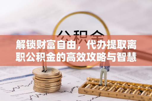 商城解锁财富自由，代办提取离职公积金的高效攻略与智慧选择