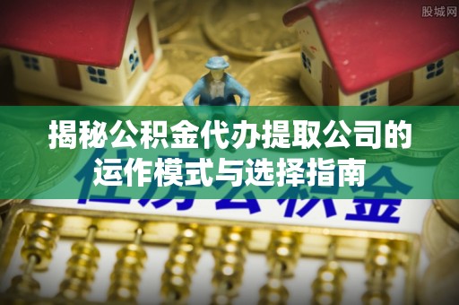 商城揭秘公积金代办提取公司的运作模式与选择指南