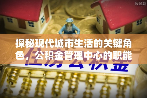 商城探秘现代城市生活的关键角色，公积金管理中心的职能与影响