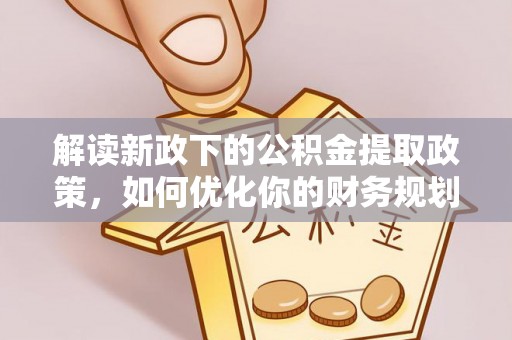 商城解读新政下的公积金提取政策，如何优化你的财务规划