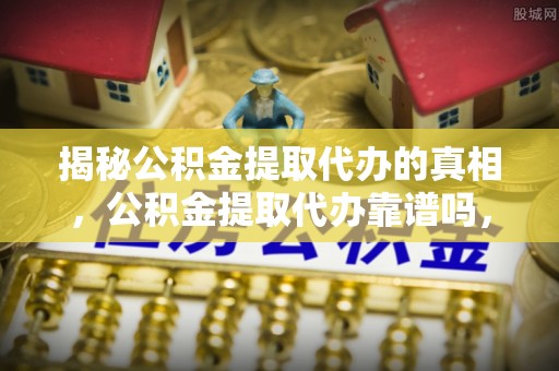 商城揭秘公积金提取代办的真相，公积金提取代办靠谱吗，如何选择专业服务？