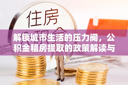 商城解锁城市生活的压力阀，公积金租房提取的政策解读与实践指南