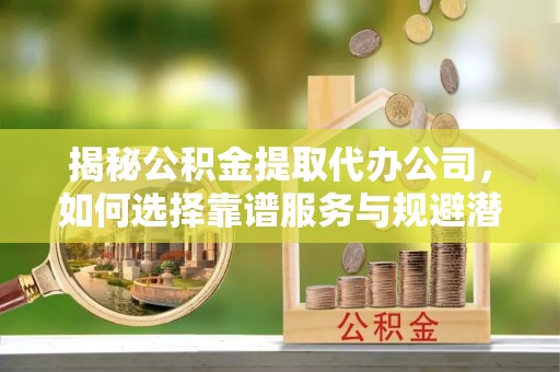 商城揭秘公积金提取代办公司，如何选择靠谱服务与规避潜在风险