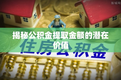 商城揭秘公积金提取金额的潜在价值