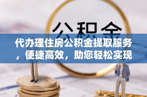 商城代办理住房公积金提取服务，便捷高效，助您轻松实现资金规划