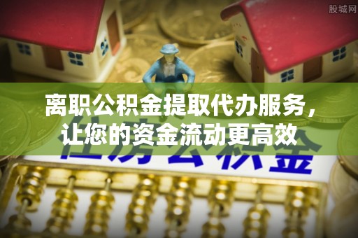 商城离职公积金提取代办服务，让您的资金流动更高效