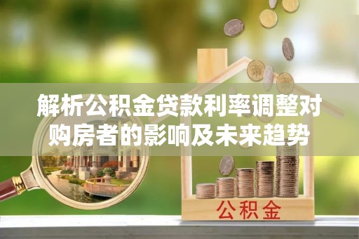 商城解析公积金贷款利率调整对购房者的影响及未来趋势