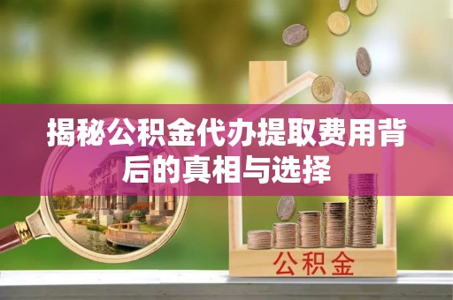 商城揭秘公积金代办提取费用背后的真相与选择