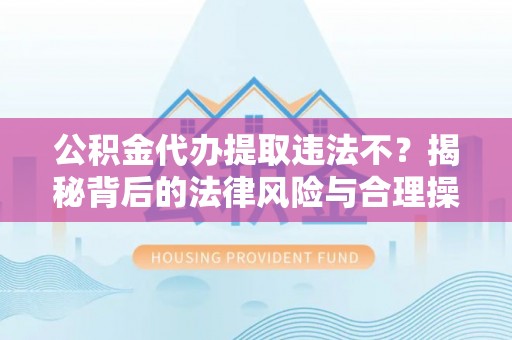 商城公积金代办提取违法不？揭秘背后的法律风险与合理操作