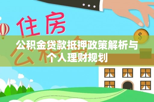 商城公积金贷款抵押政策解析与个人理财规划