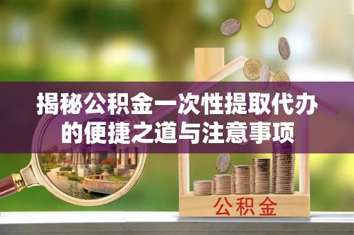 商城揭秘公积金一次性提取代办的便捷之道与注意事项