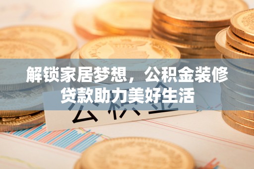 商城解锁家居梦想，公积金装修贷款助力美好生活
