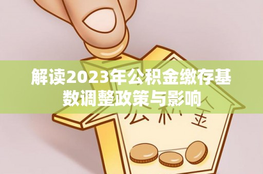 商城解读2023年公积金缴存基数调整政策与影响