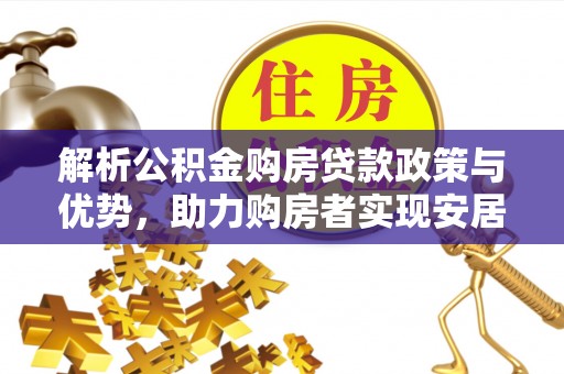 商城解析公积金购房贷款政策与优势，助力购房者实现安居梦想