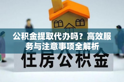 商城公积金提取代办吗？高效服务与注意事项全解析