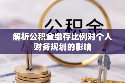 商城解析公积金缴存比例对个人财务规划的影响