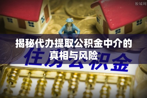 商城揭秘代办提取公积金中介的真相与风险