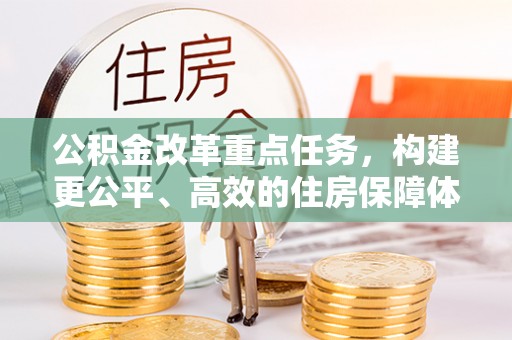 商城公积金改革重点任务，构建更公平、高效的住房保障体系