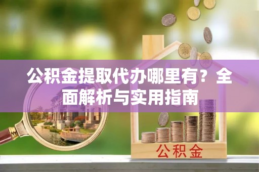 商城公积金提取代办哪里有？全面解析与实用指南