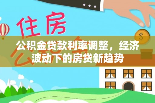 商城公积金贷款利率调整，经济波动下的房贷新趋势