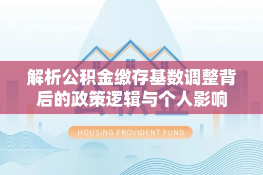 商城解析公积金缴存基数调整背后的政策逻辑与个人影响