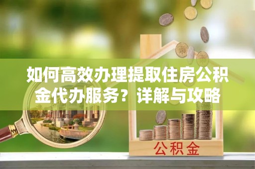 商城如何高效办理提取住房公积金代办服务？详解与攻略