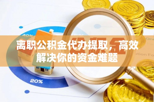 商城离职公积金代办提取，高效解决你的资金难题