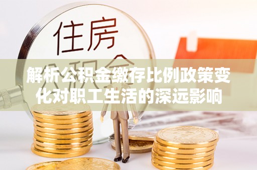 商城解析公积金缴存比例政策变化对职工生活的深远影响