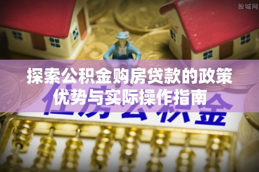 商城探索公积金购房贷款的政策优势与实际操作指南
