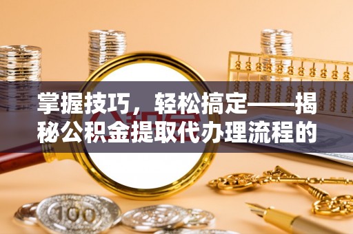 商城掌握技巧，轻松搞定——揭秘公积金提取代办理流程的关键步骤
