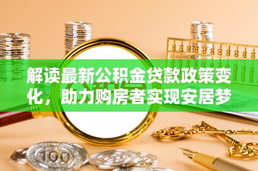 商城解读最新公积金贷款政策变化，助力购房者实现安居梦想