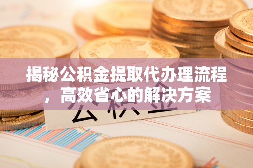 商城揭秘公积金提取代办理流程，高效省心的解决方案