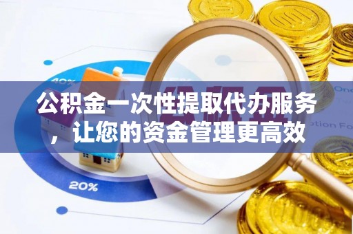 商城公积金一次性提取代办服务，让您的资金管理更高效