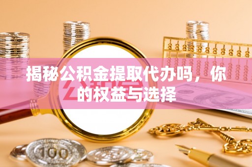 商城揭秘公积金提取代办吗，你的权益与选择