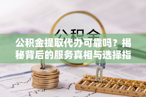 商城公积金提取代办可靠吗？揭秘背后的服务真相与选择指南