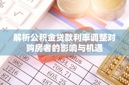 商城解析公积金贷款利率调整对购房者的影响与机遇