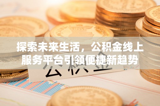 商城探索未来生活，公积金线上服务平台引领便捷新趋势