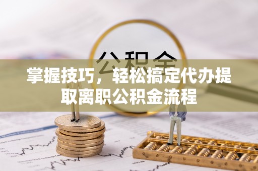 商城掌握技巧，轻松搞定代办提取离职公积金流程