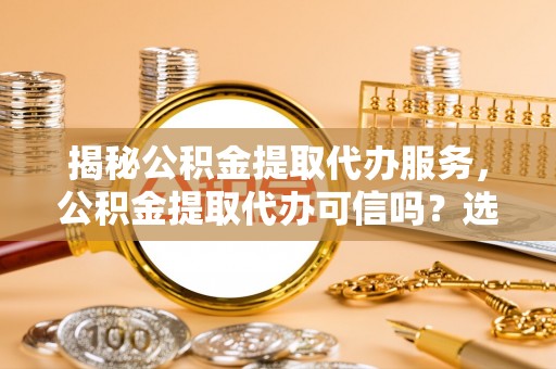 商城揭秘公积金提取代办服务，公积金提取代办可信吗？选择前你需要知道的真相