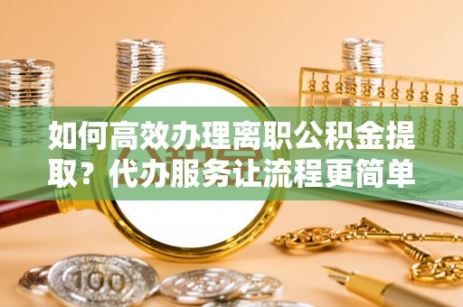 商城如何高效办理离职公积金提取？代办服务让流程更简单